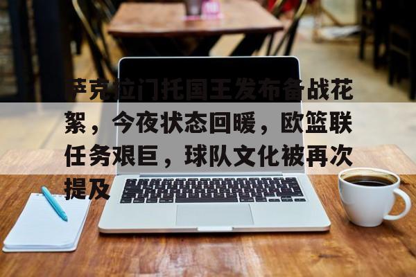 ayx爱游戏官网-萨克拉门托国王发布备战花絮，今夜状态回暖，欧篮联任务艰巨，球队文化被再次提及的简单介绍