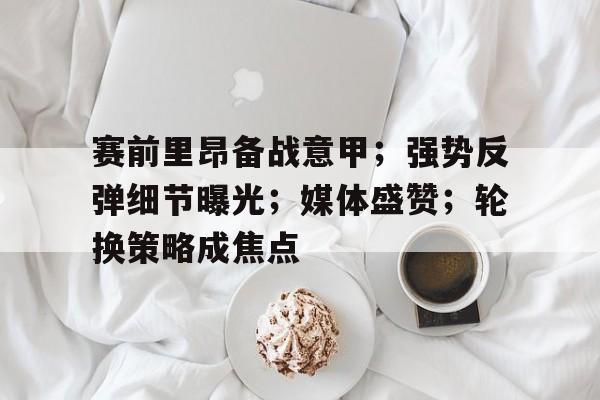 ayx爱游戏官网-赛前里昂备战意甲；强势反弹细节曝光；媒体盛赞；轮换策略成焦点的简单介绍