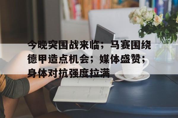 ayx爱游戏在线入口-今晚突围战来临；马赛围绕德甲造点机会；媒体盛赞；身体对抗强度拉满(巴萨5比0皇马全场集锦)
