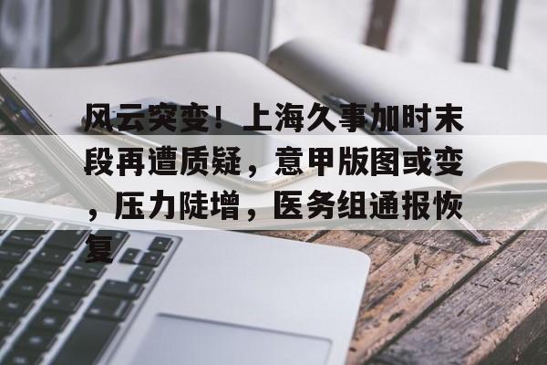 ayx爱游戏电竞-风云突变！上海久事加时末段再遭质疑，意甲版图或变，压力陡增，医务组通报恢复(恰逢百年未有之大变局各种情况交织多变)