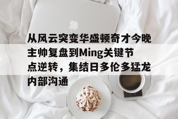 ayx爱游戏电竞-包含从风云突变华盛顿奇才今晚主帅复盘到Ming关键节点逆转，集结日多伦多猛龙内部沟通的词条
