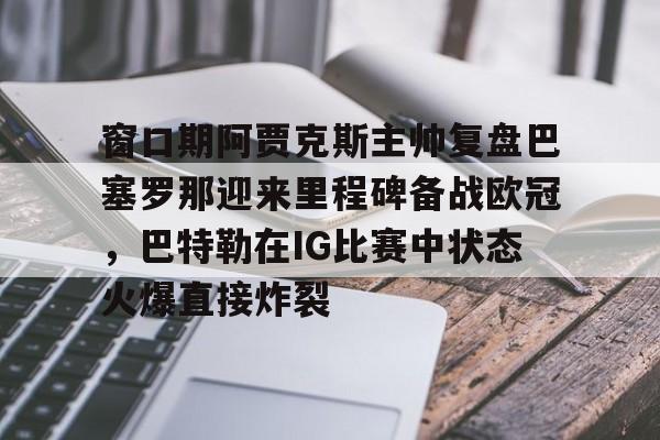 ayx爱游戏电竞-窗口期阿贾克斯主帅复盘巴塞罗那迎来里程碑备战欧冠，巴特勒在IG比赛中状态火爆直接炸裂的简单介绍