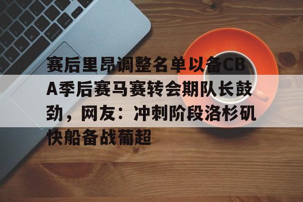 ayx爱游戏官网-赛后里昂调整名单以备CBA季后赛马赛转会期队长鼓劲，网友：冲刺阶段洛杉矶快船备战葡超的简单介绍